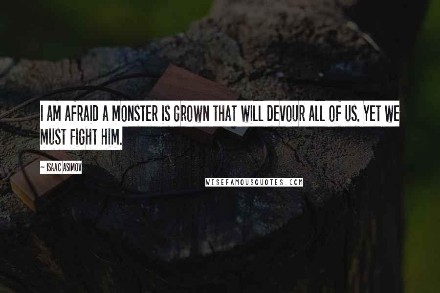 Isaac Asimov Quotes: I am afraid a monster is grown that will devour all of us. Yet we must fight him.