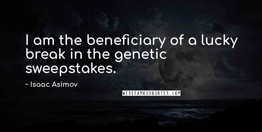 Isaac Asimov Quotes: I am the beneficiary of a lucky break in the genetic sweepstakes.