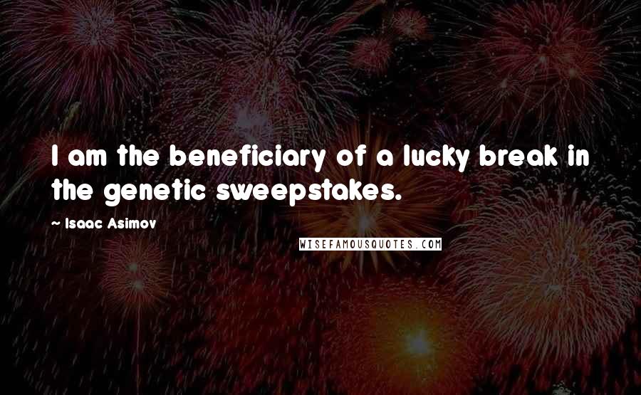 Isaac Asimov Quotes: I am the beneficiary of a lucky break in the genetic sweepstakes.