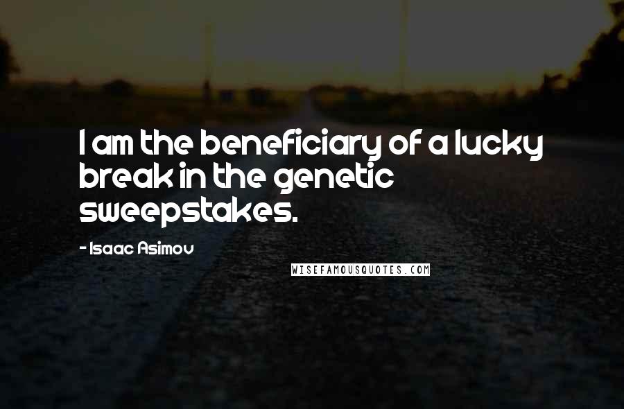 Isaac Asimov Quotes: I am the beneficiary of a lucky break in the genetic sweepstakes.