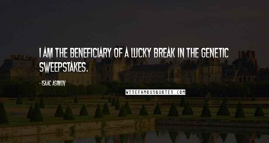 Isaac Asimov Quotes: I am the beneficiary of a lucky break in the genetic sweepstakes.