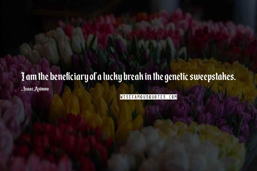 Isaac Asimov Quotes: I am the beneficiary of a lucky break in the genetic sweepstakes.