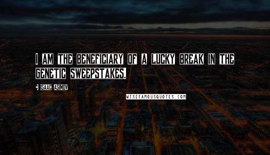 Isaac Asimov Quotes: I am the beneficiary of a lucky break in the genetic sweepstakes.