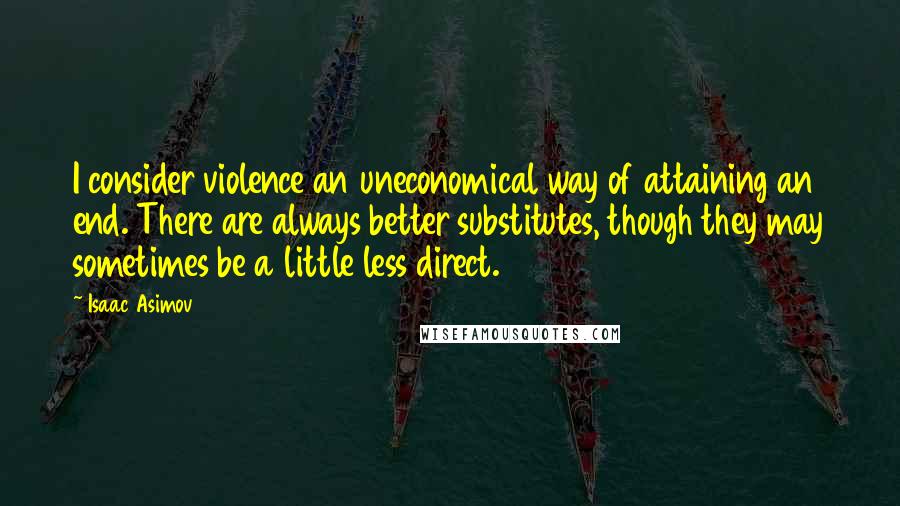 Isaac Asimov Quotes: I consider violence an uneconomical way of attaining an end. There are always better substitutes, though they may sometimes be a little less direct.