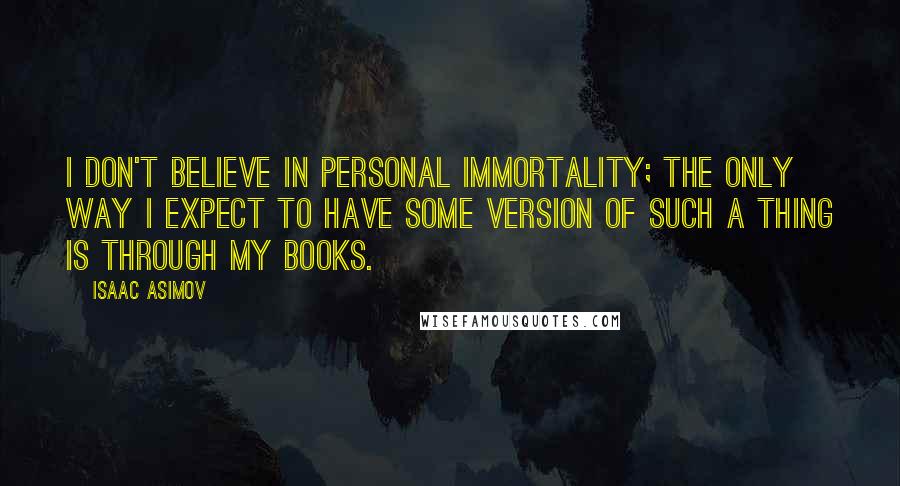Isaac Asimov Quotes: I don't believe in personal immortality; the only way I expect to have some version of such a thing is through my books.