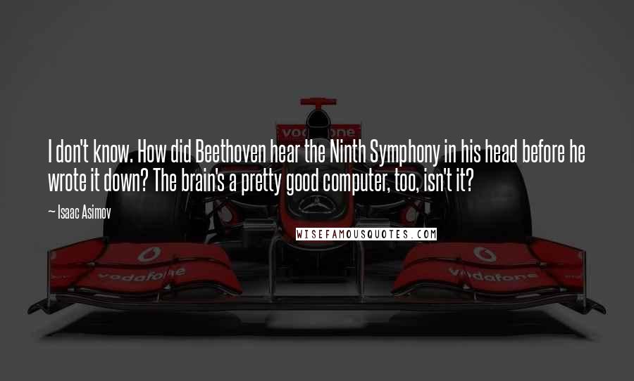 Isaac Asimov Quotes: I don't know. How did Beethoven hear the Ninth Symphony in his head before he wrote it down? The brain's a pretty good computer, too, isn't it?