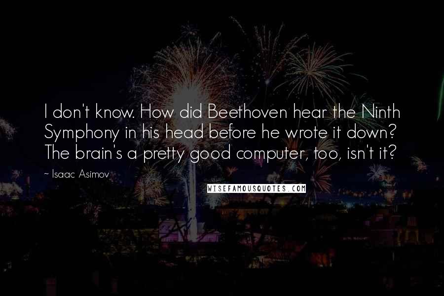 Isaac Asimov Quotes: I don't know. How did Beethoven hear the Ninth Symphony in his head before he wrote it down? The brain's a pretty good computer, too, isn't it?