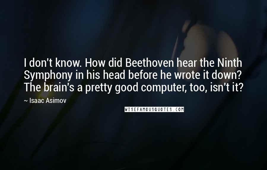 Isaac Asimov Quotes: I don't know. How did Beethoven hear the Ninth Symphony in his head before he wrote it down? The brain's a pretty good computer, too, isn't it?