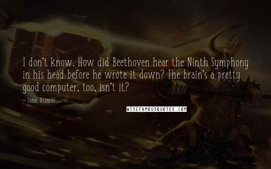 Isaac Asimov Quotes: I don't know. How did Beethoven hear the Ninth Symphony in his head before he wrote it down? The brain's a pretty good computer, too, isn't it?