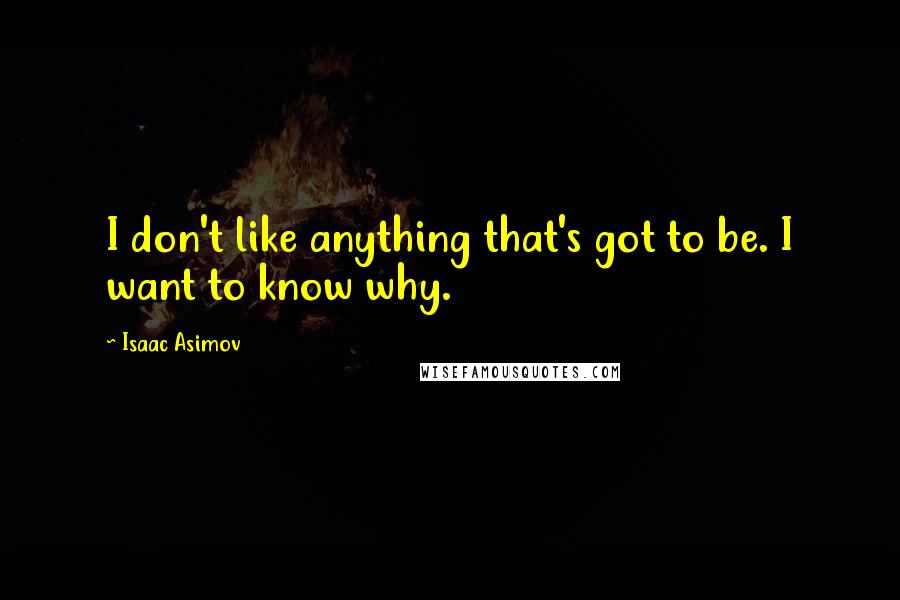 Isaac Asimov Quotes: I don't like anything that's got to be. I want to know why.