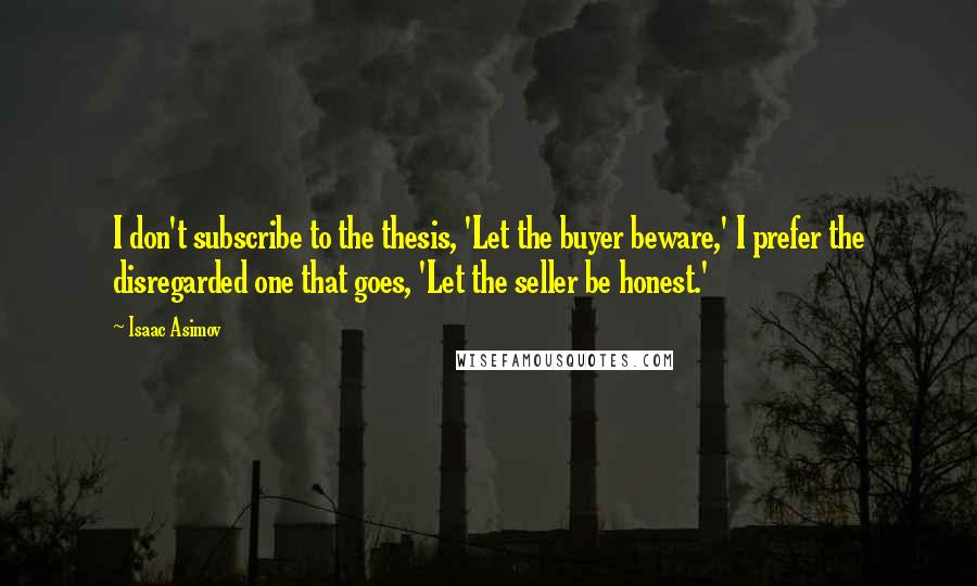 Isaac Asimov Quotes: I don't subscribe to the thesis, 'Let the buyer beware,' I prefer the disregarded one that goes, 'Let the seller be honest.'