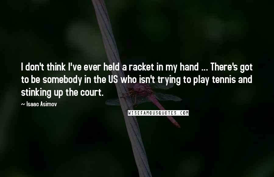 Isaac Asimov Quotes: I don't think I've ever held a racket in my hand ... There's got to be somebody in the US who isn't trying to play tennis and stinking up the court.