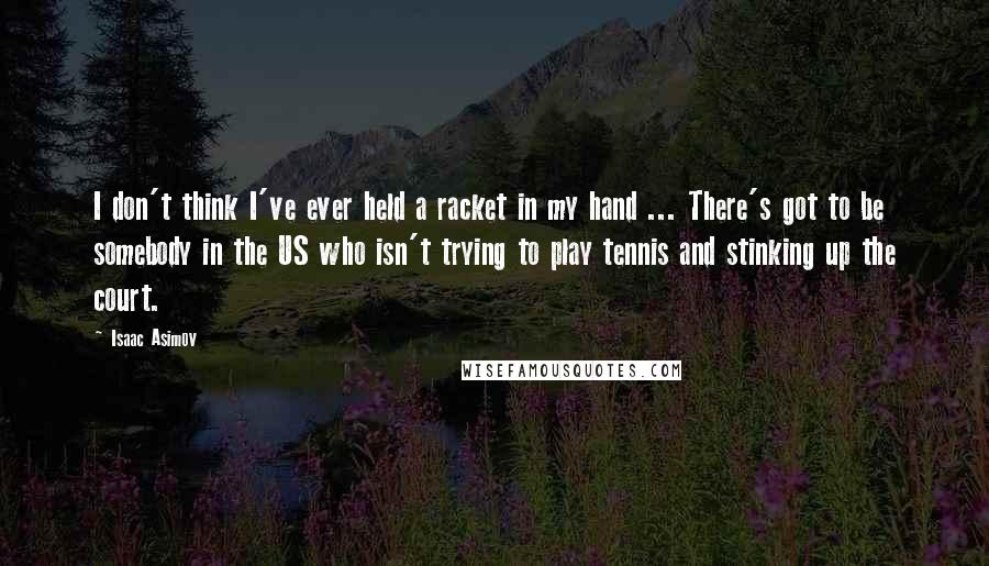 Isaac Asimov Quotes: I don't think I've ever held a racket in my hand ... There's got to be somebody in the US who isn't trying to play tennis and stinking up the court.