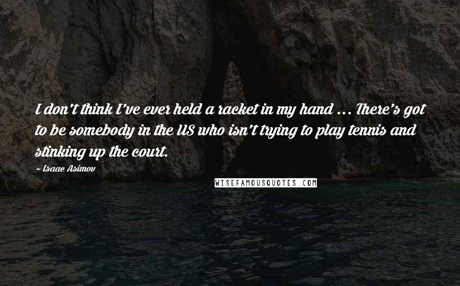 Isaac Asimov Quotes: I don't think I've ever held a racket in my hand ... There's got to be somebody in the US who isn't trying to play tennis and stinking up the court.