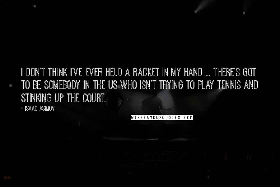 Isaac Asimov Quotes: I don't think I've ever held a racket in my hand ... There's got to be somebody in the US who isn't trying to play tennis and stinking up the court.