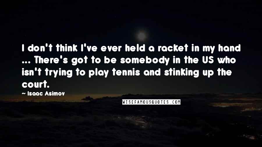 Isaac Asimov Quotes: I don't think I've ever held a racket in my hand ... There's got to be somebody in the US who isn't trying to play tennis and stinking up the court.