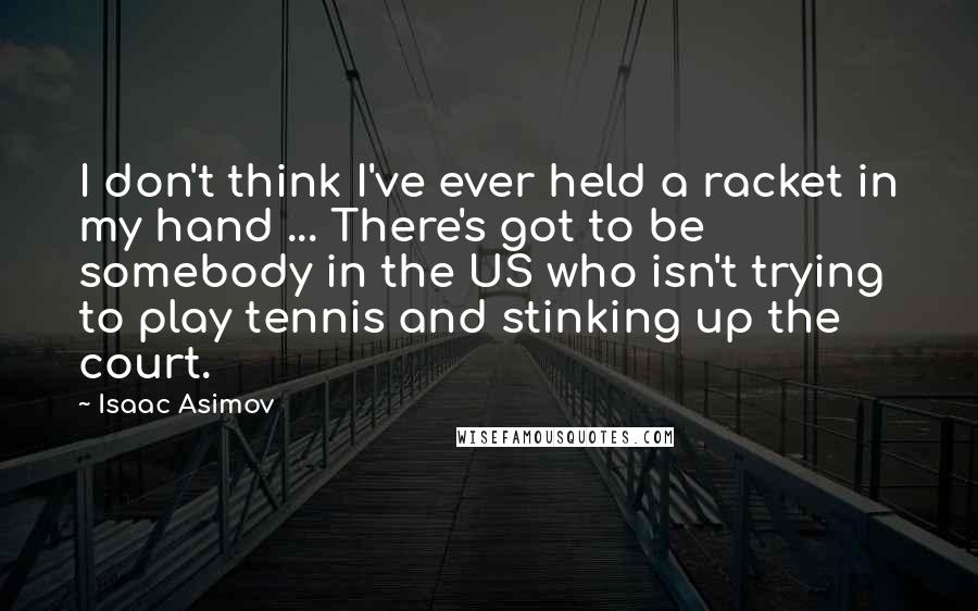 Isaac Asimov Quotes: I don't think I've ever held a racket in my hand ... There's got to be somebody in the US who isn't trying to play tennis and stinking up the court.