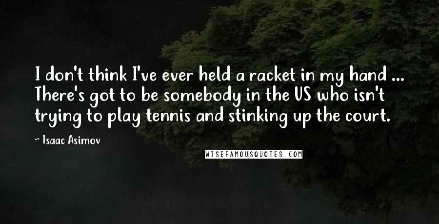 Isaac Asimov Quotes: I don't think I've ever held a racket in my hand ... There's got to be somebody in the US who isn't trying to play tennis and stinking up the court.