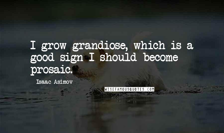 Isaac Asimov Quotes: I grow grandiose, which is a good sign I should become prosaic.