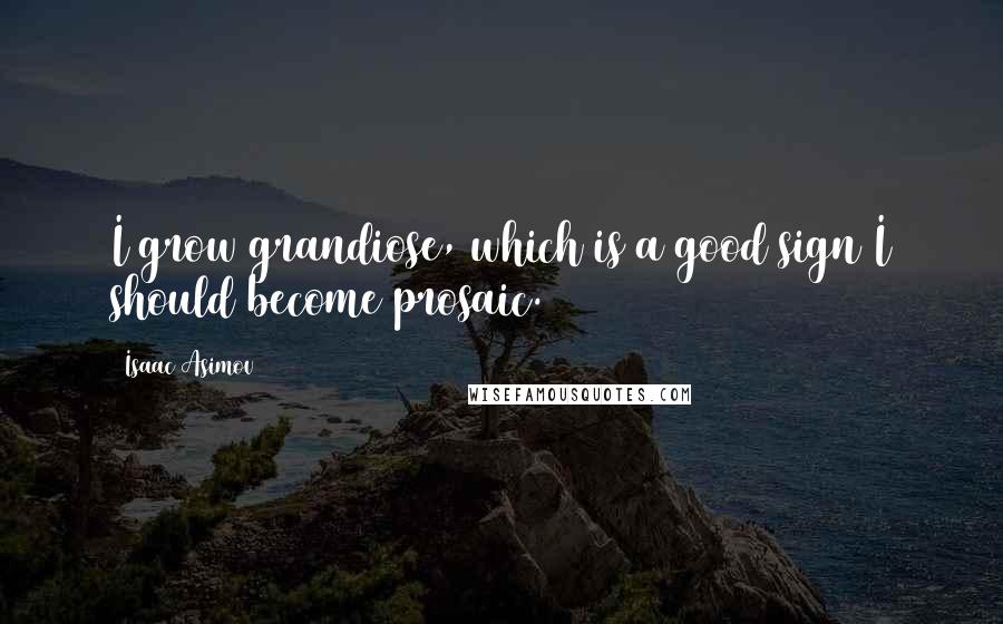 Isaac Asimov Quotes: I grow grandiose, which is a good sign I should become prosaic.