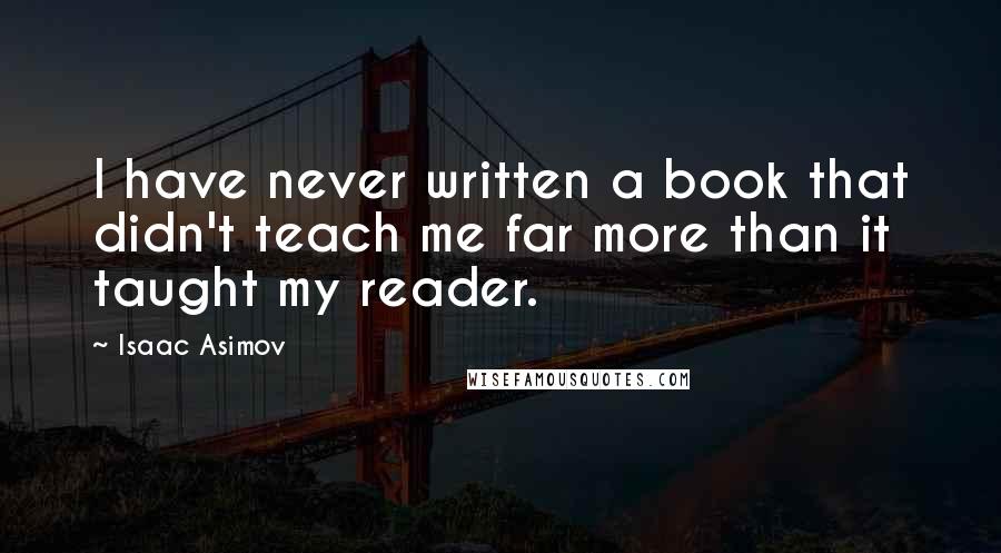 Isaac Asimov Quotes: I have never written a book that didn't teach me far more than it taught my reader.