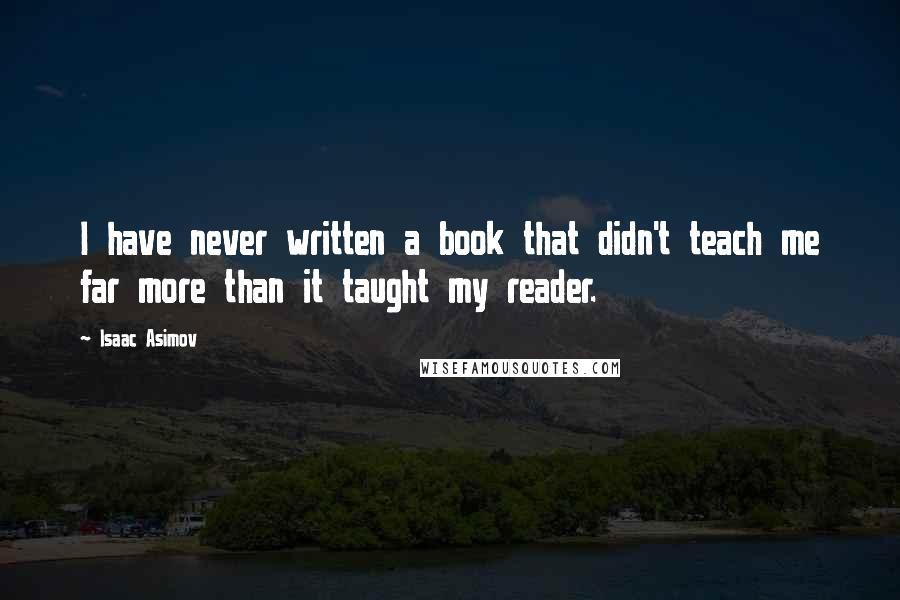 Isaac Asimov Quotes: I have never written a book that didn't teach me far more than it taught my reader.