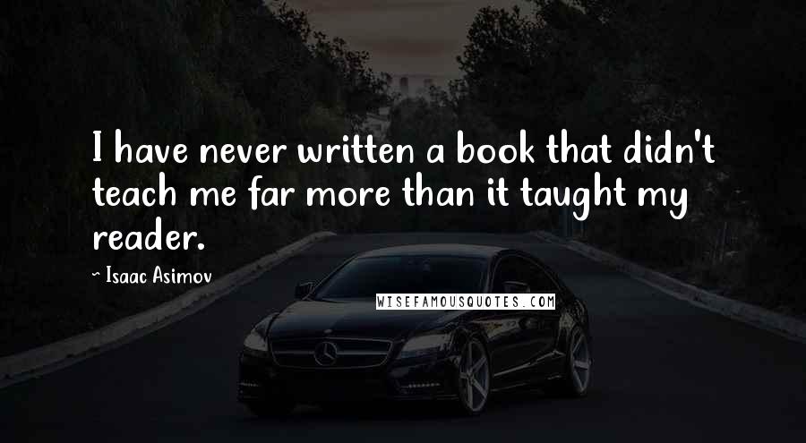 Isaac Asimov Quotes: I have never written a book that didn't teach me far more than it taught my reader.