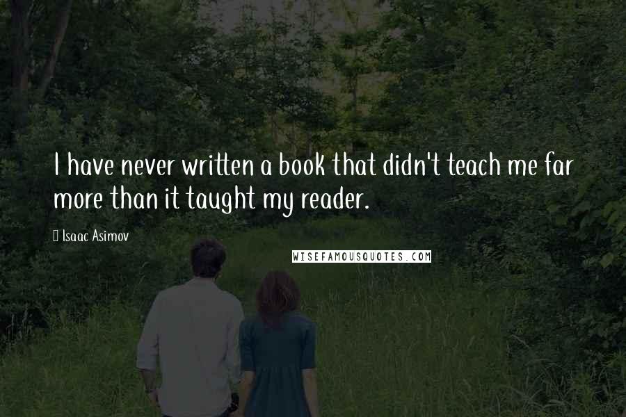 Isaac Asimov Quotes: I have never written a book that didn't teach me far more than it taught my reader.
