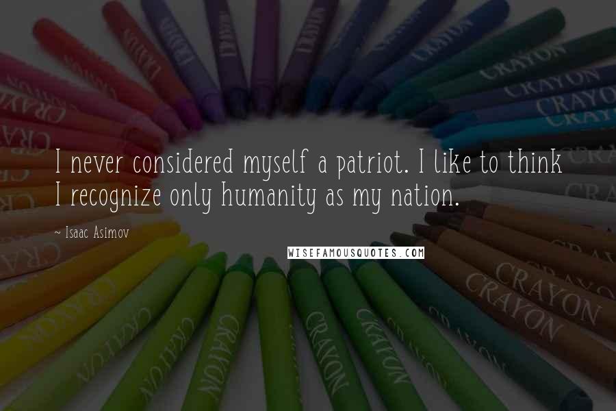 Isaac Asimov Quotes: I never considered myself a patriot. I like to think I recognize only humanity as my nation.