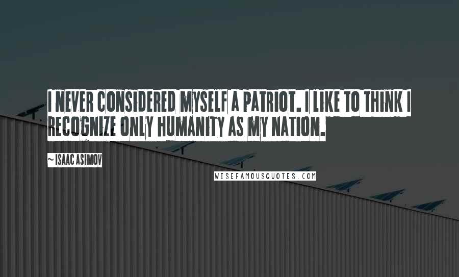 Isaac Asimov Quotes: I never considered myself a patriot. I like to think I recognize only humanity as my nation.