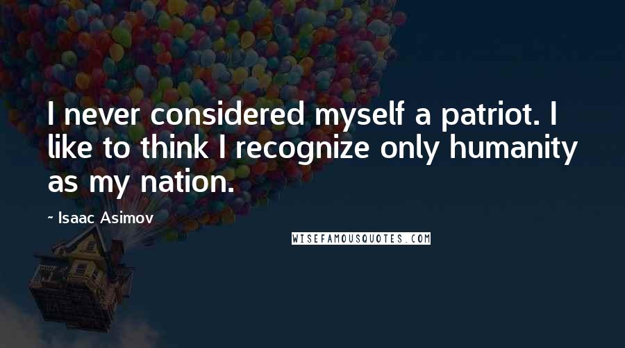 Isaac Asimov Quotes: I never considered myself a patriot. I like to think I recognize only humanity as my nation.