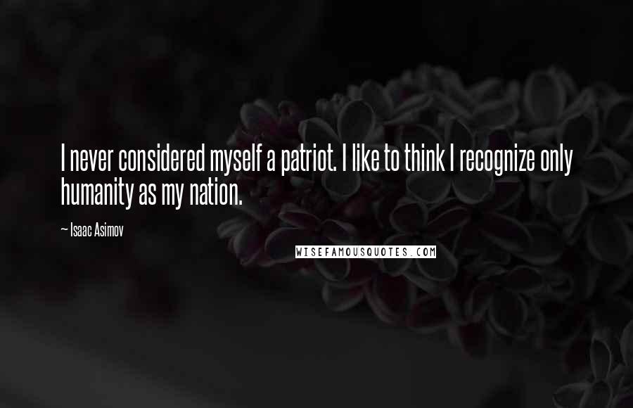 Isaac Asimov Quotes: I never considered myself a patriot. I like to think I recognize only humanity as my nation.