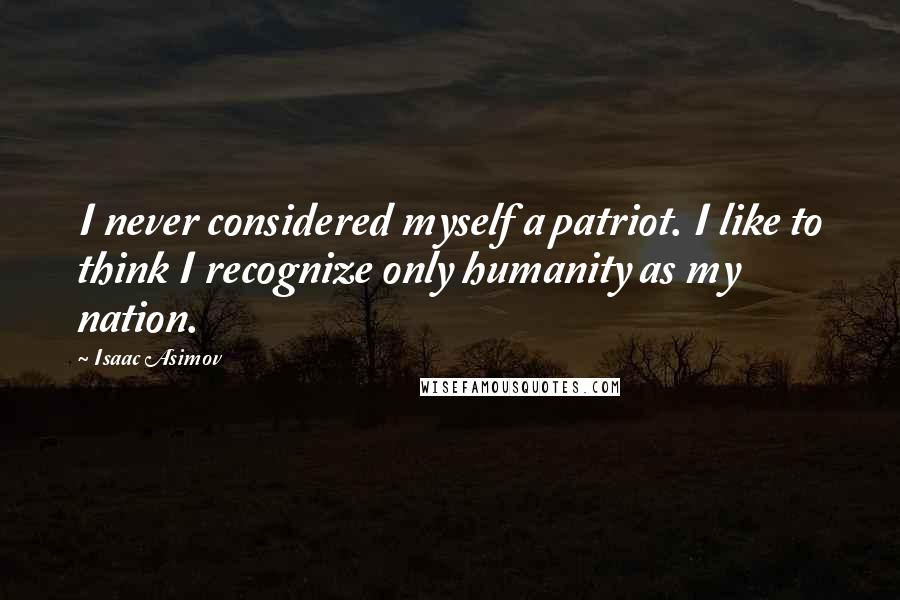 Isaac Asimov Quotes: I never considered myself a patriot. I like to think I recognize only humanity as my nation.