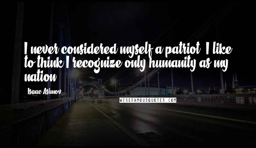 Isaac Asimov Quotes: I never considered myself a patriot. I like to think I recognize only humanity as my nation.