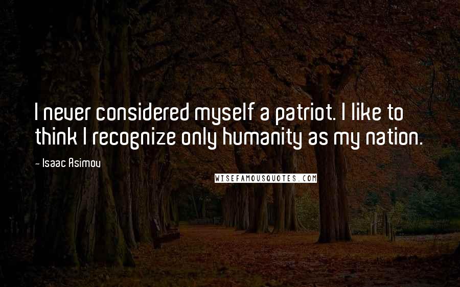 Isaac Asimov Quotes: I never considered myself a patriot. I like to think I recognize only humanity as my nation.
