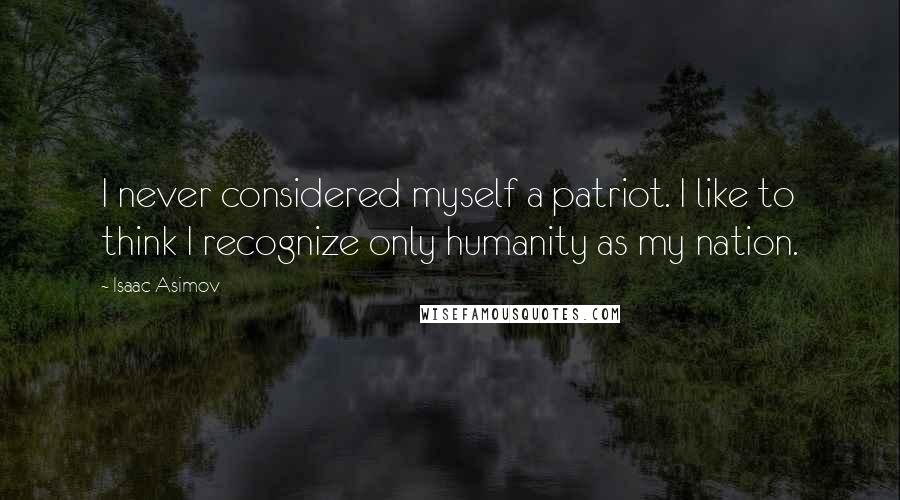 Isaac Asimov Quotes: I never considered myself a patriot. I like to think I recognize only humanity as my nation.