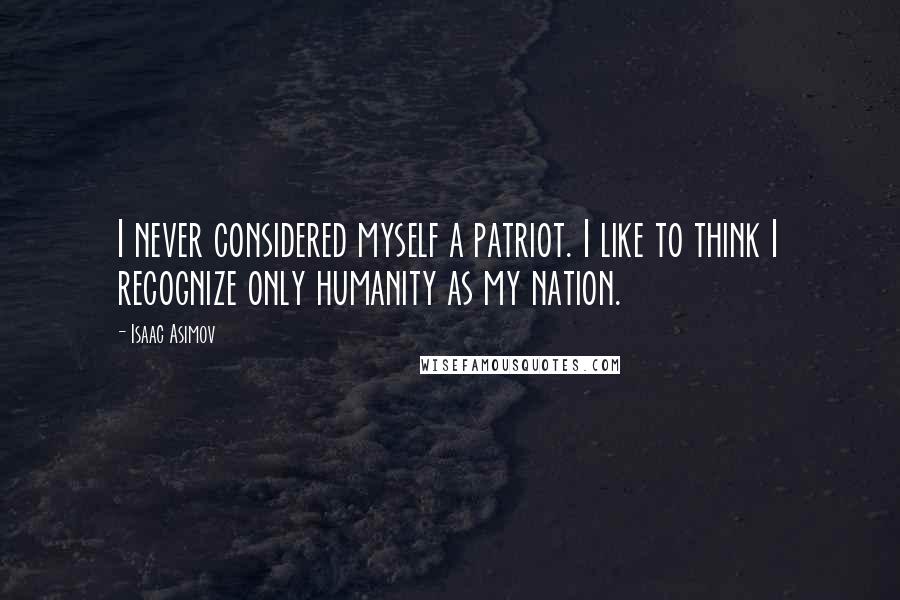 Isaac Asimov Quotes: I never considered myself a patriot. I like to think I recognize only humanity as my nation.