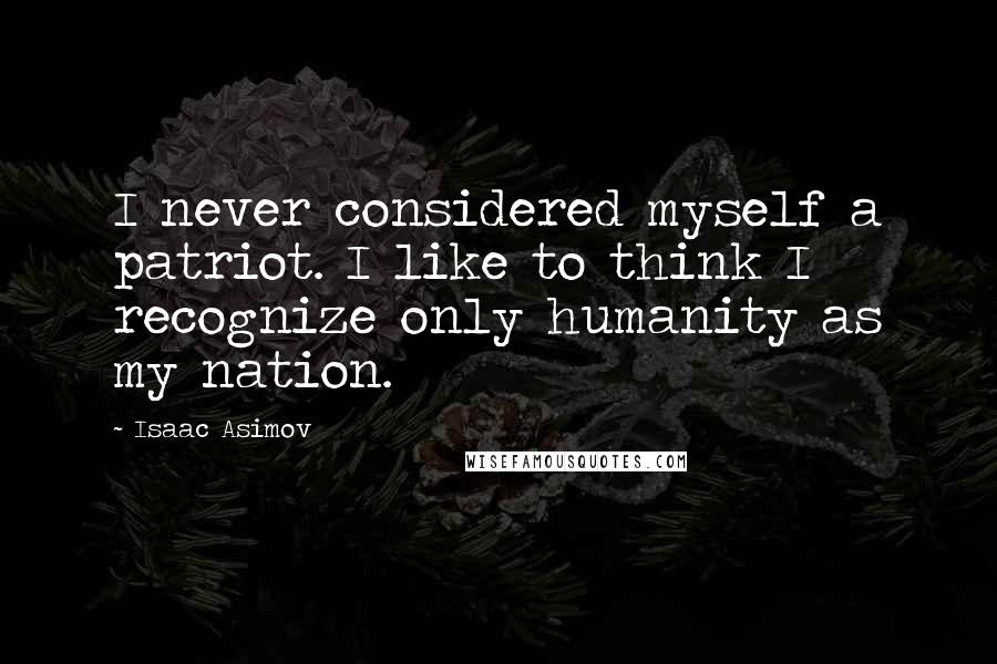 Isaac Asimov Quotes: I never considered myself a patriot. I like to think I recognize only humanity as my nation.