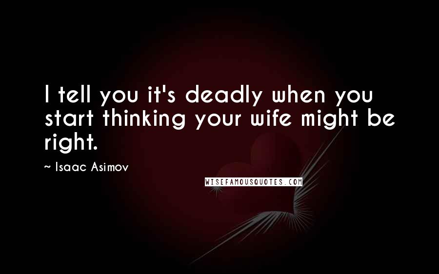 Isaac Asimov Quotes: I tell you it's deadly when you start thinking your wife might be right.