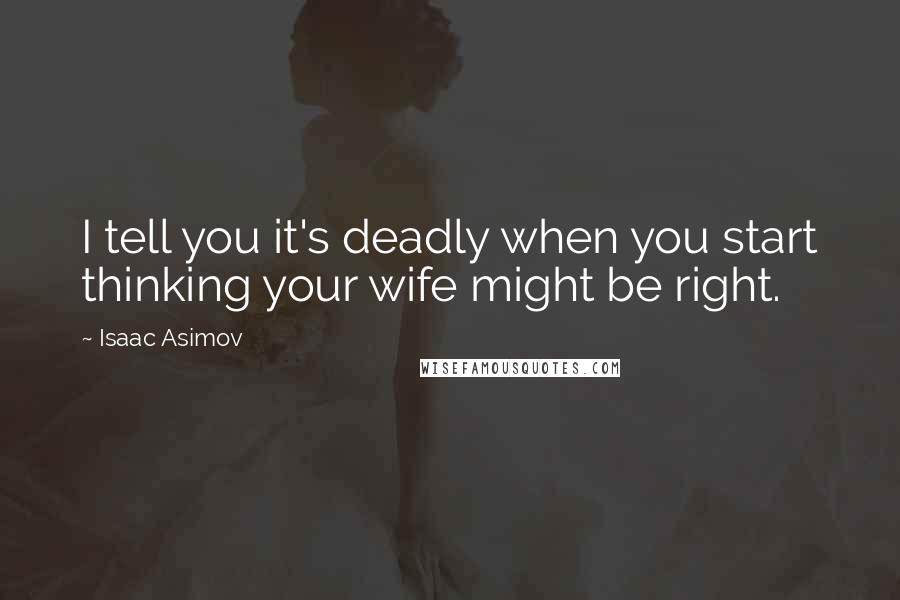 Isaac Asimov Quotes: I tell you it's deadly when you start thinking your wife might be right.