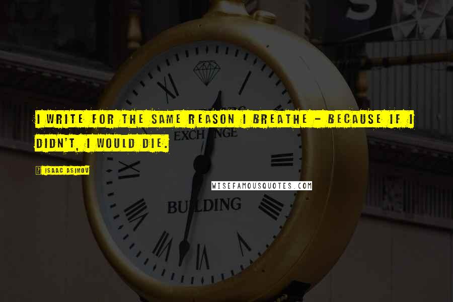 Isaac Asimov Quotes: I write for the same reason I breathe - because if I didn't, I would die.