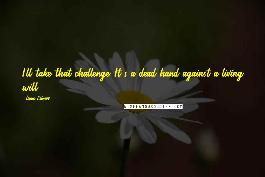 Isaac Asimov Quotes: I'll take that challenge. It's a dead hand against a living will.