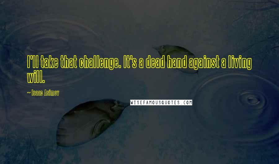 Isaac Asimov Quotes: I'll take that challenge. It's a dead hand against a living will.