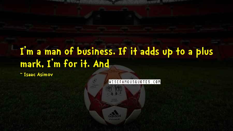 Isaac Asimov Quotes: I'm a man of business. If it adds up to a plus mark, I'm for it. And