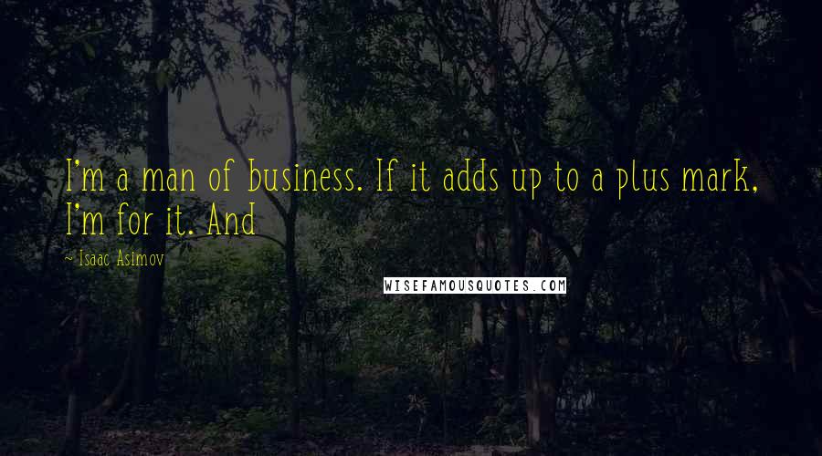 Isaac Asimov Quotes: I'm a man of business. If it adds up to a plus mark, I'm for it. And