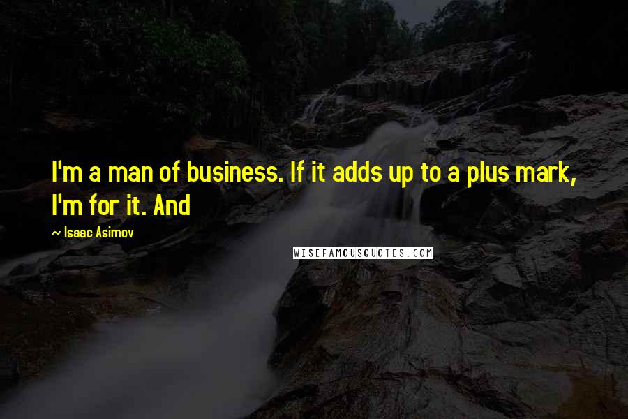 Isaac Asimov Quotes: I'm a man of business. If it adds up to a plus mark, I'm for it. And