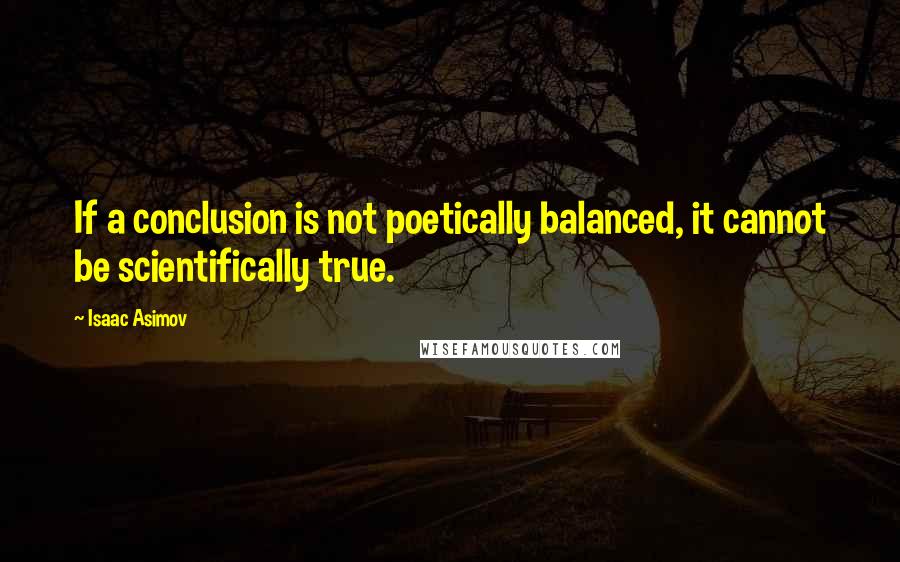 Isaac Asimov Quotes: If a conclusion is not poetically balanced, it cannot be scientifically true.