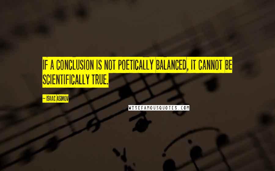 Isaac Asimov Quotes: If a conclusion is not poetically balanced, it cannot be scientifically true.