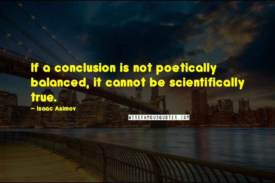 Isaac Asimov Quotes: If a conclusion is not poetically balanced, it cannot be scientifically true.