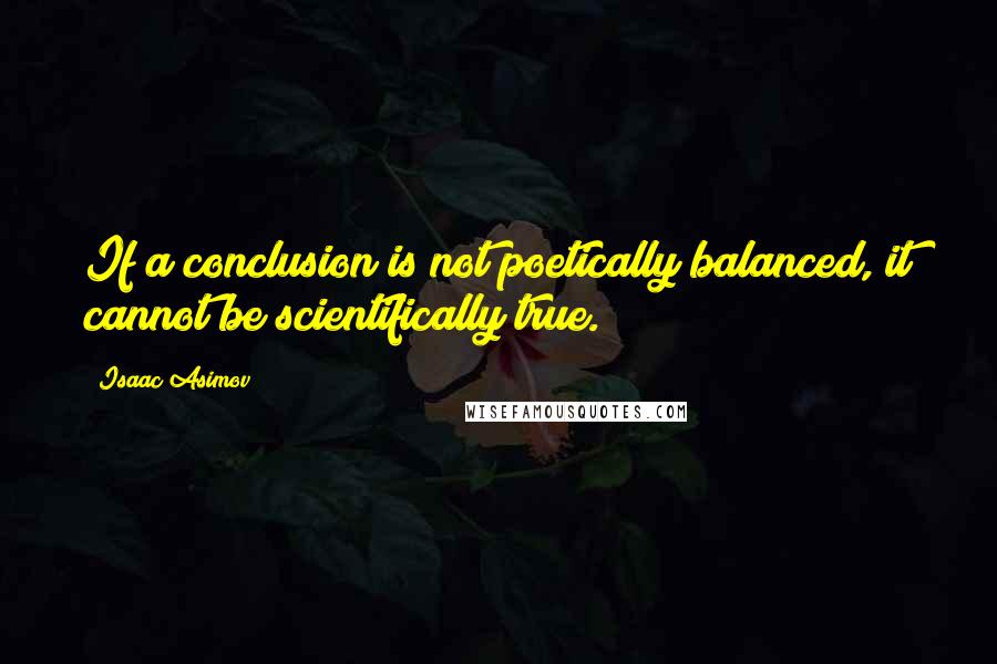 Isaac Asimov Quotes: If a conclusion is not poetically balanced, it cannot be scientifically true.